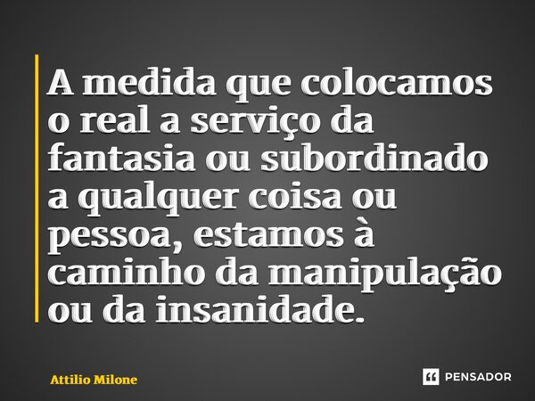⁠A medida que colocamos o real a serviço da fantasia ou subordinado a qualquer coisa ou pessoa, estamos à caminho da manipulação ou da insanidade.... Frase de Attilio Milone.