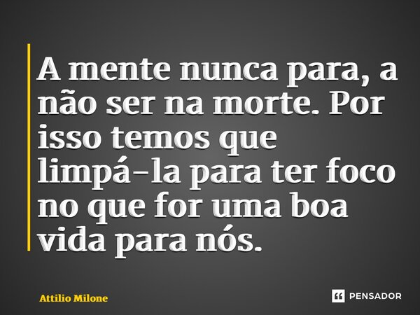 A mente nunca para, a não ser na morte. Por isso temos que limp⁠á-la para ter foco no que for uma boa vida para nós.... Frase de Attilio Milone.