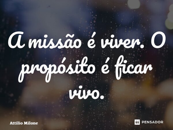 ⁠A missão é viver. O propósito é ficar vivo.... Frase de Attilio Milone.