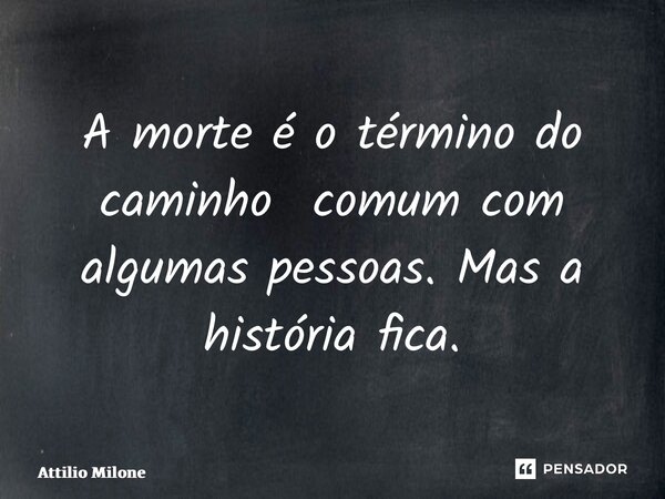 ⁠A morte é o término do caminho comum com algumas pessoas. Mas a história fica.... Frase de Attilio Milone.