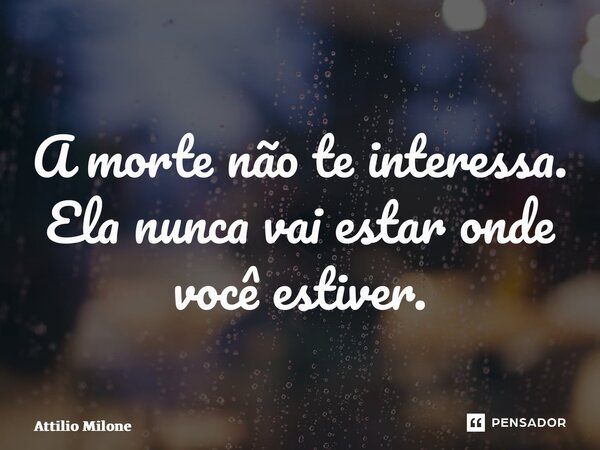 ⁠A morte não te interessa. Ela nunca vai estar onde você estiver.... Frase de Attilio Milone.