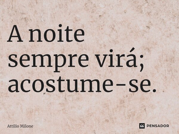 A noite sempre virá; acostume-se.... Frase de Attilio Milone.