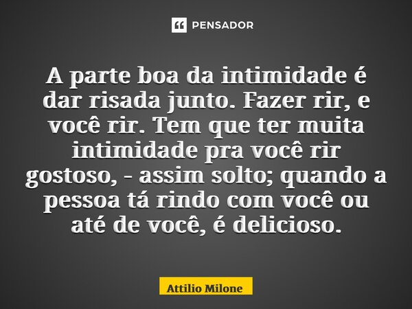 ⁠A parte boa da intimidade é dar risada junto. Fazer rir, e você rir. Tem que ter muita intimidade pra você rir gostoso, - assim solto; quando a pessoa tá rindo... Frase de Attilio Milone.