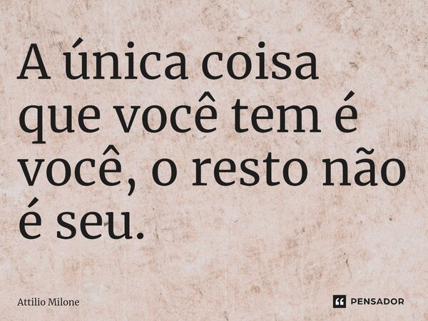⁠A única coisa que você tem é você, o resto não é seu.... Frase de Attilio Milone.