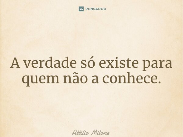⁠A verdade só existe para quem não a conhece.... Frase de Attilio Milone.