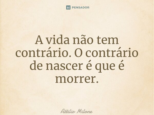 ⁠A vida não tem contrário. O contrário de nascer é que é morrer.... Frase de Attilio Milone.