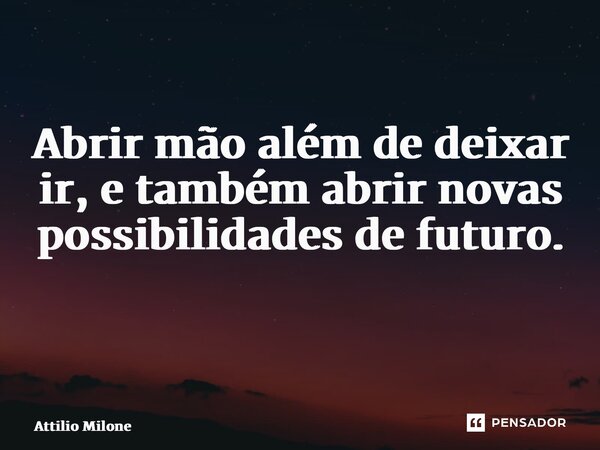 Abrir mão além de deixar ir, e também abrir novas possibilidades de futuro. ⁠... Frase de Attilio Milone.