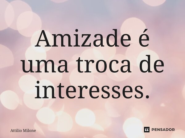 ⁠Amizade é uma troca de interesses.... Frase de Attilio Milone.