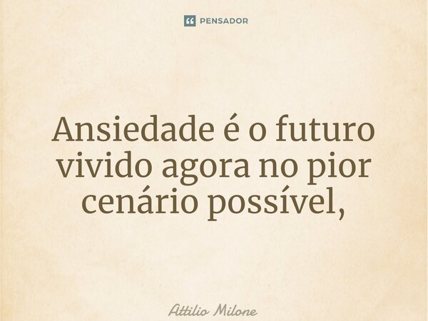 ⁠Ansiedade é o futuro vivido agora no pior cenário possível,... Frase de Attilio Milone.