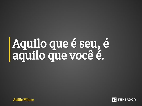 ⁠Aquilo que é seu, é aquilo que você é.... Frase de Attilio Milone.