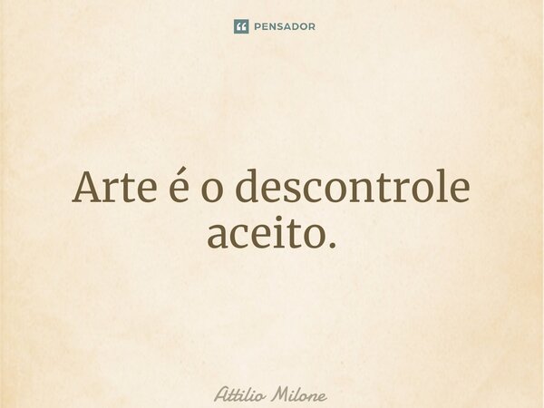 ⁠Arte é o descontrole aceito.... Frase de Attilio Milone.