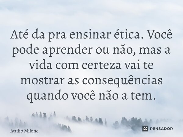 ⁠Até da pra ensinar ética. Você pode aprender ou não, mas a vida com certeza vai te mostrar as consequências quando você não a tem.... Frase de Attilio Milone.