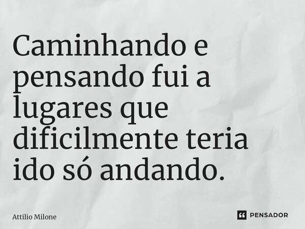 ⁠Caminhando e pensando fui a lugares que dificilmente teria ido só andando.... Frase de Attilio Milone.