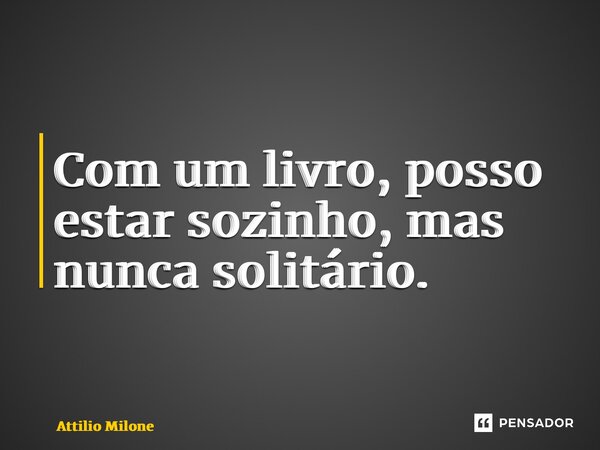 ⁠Com um livro, posso estar sozinho, mas nunca solitário.... Frase de Attilio Milone.