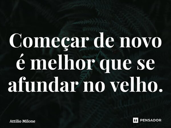 ⁠Começar de novo é melhor que se afundar no velho.... Frase de Attilio Milone.