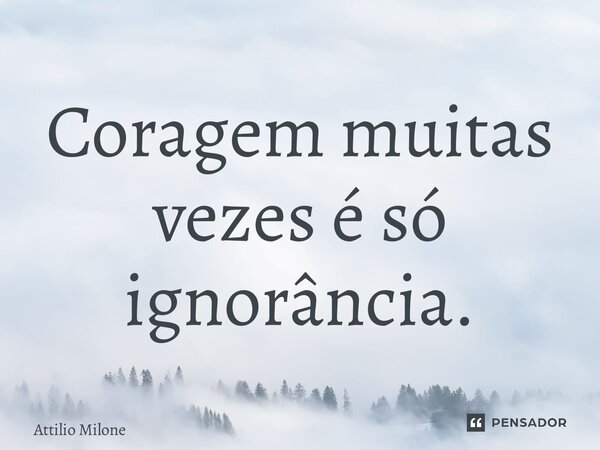 ⁠Coragem muitas vezes é só ignorância.... Frase de Attilio Milone.