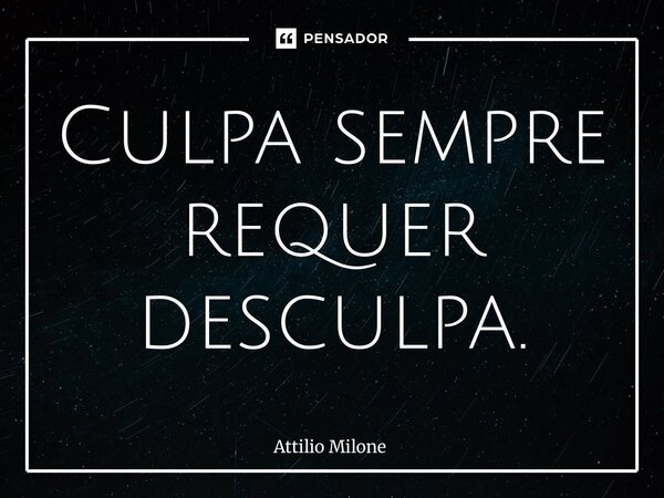 ⁠Culpa sempre requer desculpa.... Frase de Attilio Milone.