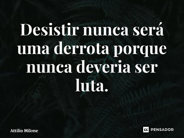 Desistir nunca será uma derrota porque nunca deveria ser luta. ⁠... Frase de Attilio Milone.