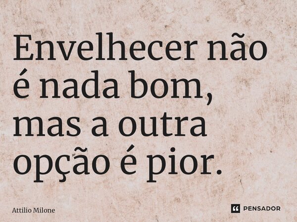 ⁠Envelhecer não é nada bom, mas a outra opção é pior.... Frase de Attilio Milone.