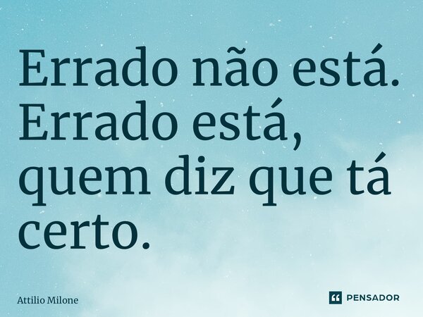 ⁠Errado não está. Errado está, quem diz que tá certo.... Frase de Attilio Milone.