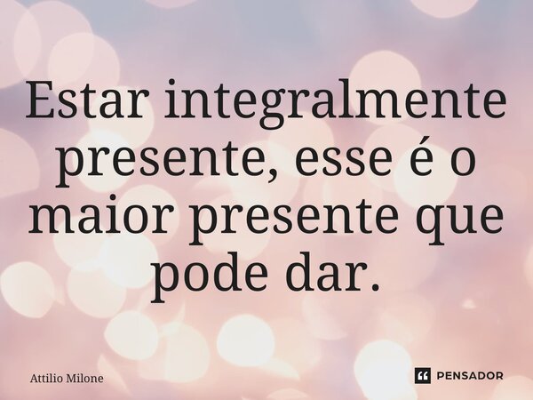 ⁠Estar integralmente presente, esse é o maior presente que pode dar.... Frase de Attilio Milone.