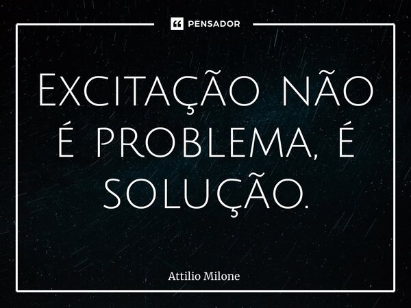 ⁠Excitação não é problema, é solução.... Frase de Attilio Milone.