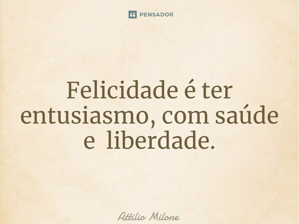 ⁠Felicidade é ter entusiasmo, com saúde e liberdade.... Frase de Attilio Milone.