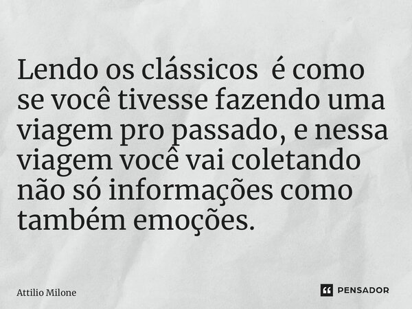 ⁠Lendo os clássicos é como se você tivesse fazendo uma viagem pro passado, e nessa viagem você vai coletando não só informações como também emoções.... Frase de Attilio Milone.