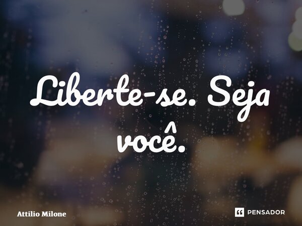 ⁠Liberte-se. Seja você.... Frase de Attilio Milone.