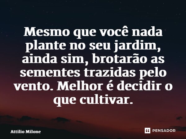 ⁠Mesmo que você nada plante no seu jardim, ainda sim, brotarão as sementes trazidas pelo vento. Melhor é decidir o que cultivar.... Frase de Attilio Milone.