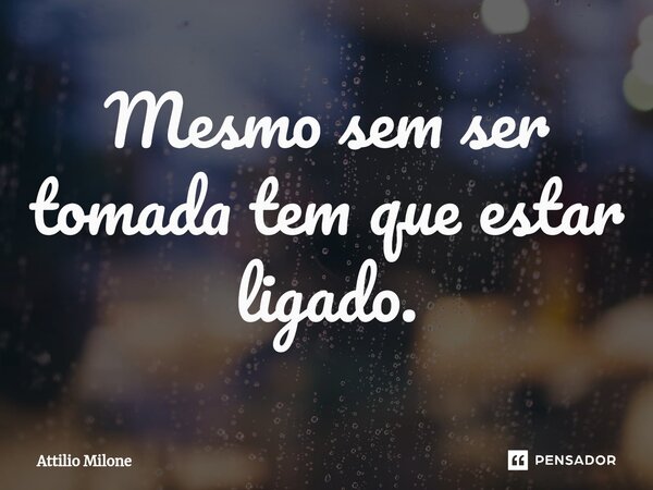 Mesmo sem ser tomada tem que estar ligado.... Frase de Attilio Milone.