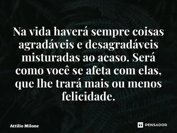 ⁠Na vida haverá sempre coisas agradáveis e desagradáveis misturadas ao acaso. Será como você se afeta com elas, que lhe trará mais ou menos felicidade.... Frase de Attilio Milone.