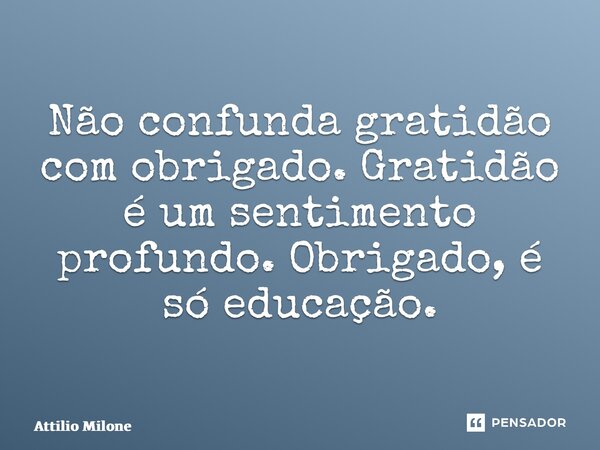 ⁠Não confunda gratidão com obrigado. Gratidão é um sentimento profundo. Obrigado, é só educação.... Frase de Attilio Milone.