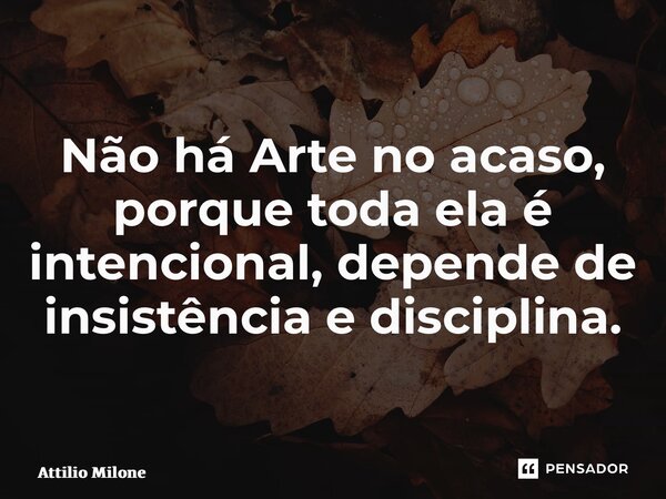 ⁠Não há Arte no acaso, porque toda ela é intencional, depende de insistência e disciplina.... Frase de Attilio Milone.