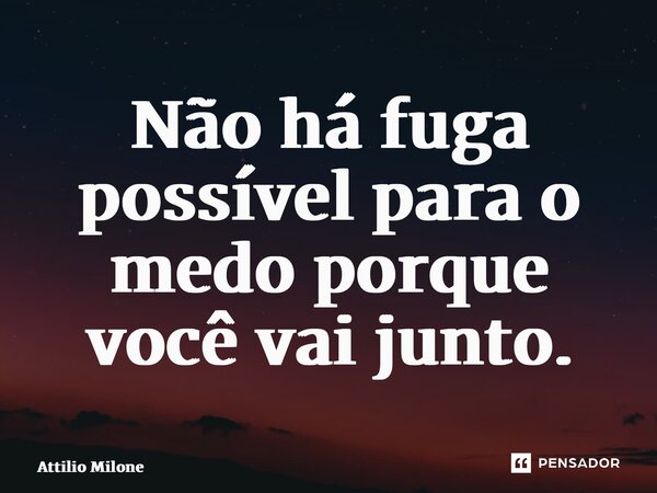 ⁠Não há fuga possível para o medo porque você vai junto.... Frase de Attilio Milone.