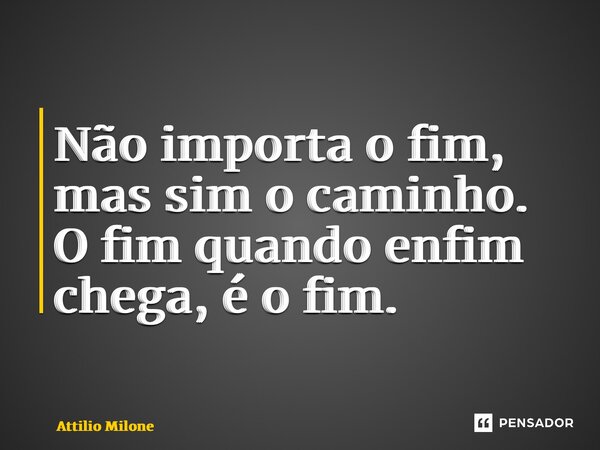 ⁠Não importa o fim, mas sim o caminho. O fim quando enfim chega, é o fim.... Frase de Attilio Milone.