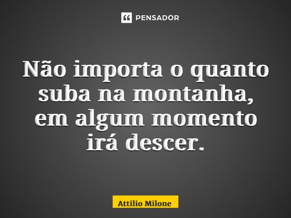 ⁠Não importa o quanto suba na montanha, em algum momento irá descer.... Frase de Attilio Milone.
