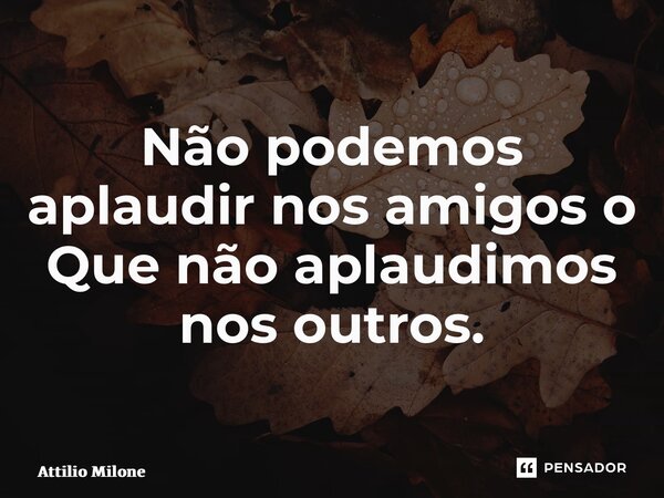 ⁠Não podemos aplaudir nos amigos o Que não aplaudimos nos outros.... Frase de Attilio Milone.
