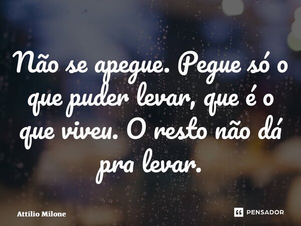 ⁠Não se apegue. Pegue só o que puder levar, que é o que viveu. O resto não dá pra levar.... Frase de Attilio Milone.
