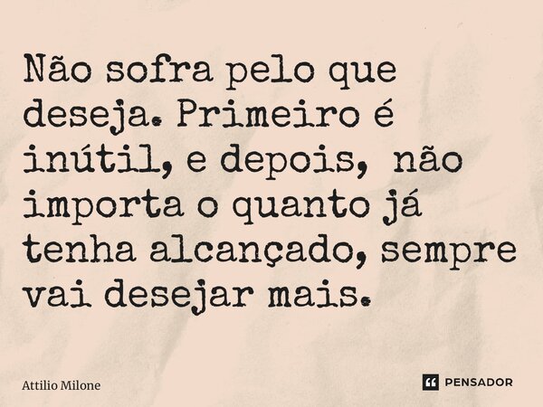 ⁠Não sofra pelo que deseja. Primeiro é inútil, e depois, não importa o quanto já tenha alcançado, sempre vai desejar mais.... Frase de Attilio Milone.