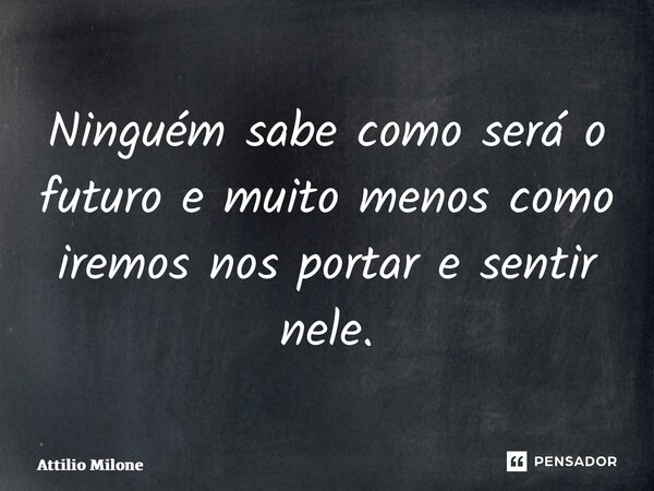 ⁠Ninguém sabe como será o futuro e muito menos como iremos nos portar e sentir nele.... Frase de Attilio Milone.