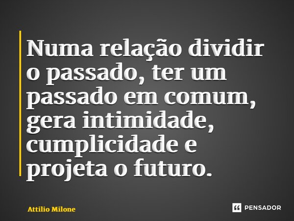 ⁠Numa relação dividir o passado, ter um passado em comum, gera intimidade, cumplicidade e projeta o futuro.... Frase de Attilio Milone.