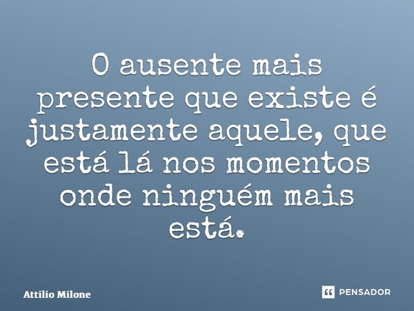 ⁠O ausente mais presente que existe é justamente aquele, que está lá nos momentos onde ninguém mais está.... Frase de Attilio Milone.
