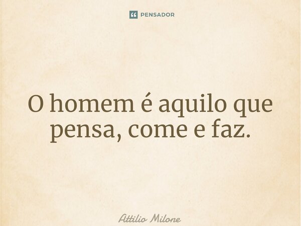 ⁠O homem é aquilo que pensa, come e faz.... Frase de Attilio Milone.