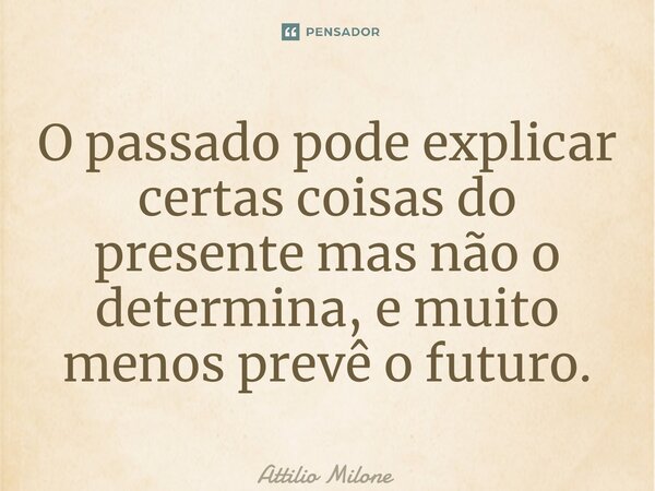 ⁠O passado pode explicar certas coisas do presente mas não o determina, e muito menos prevê o futuro.... Frase de Attilio Milone.