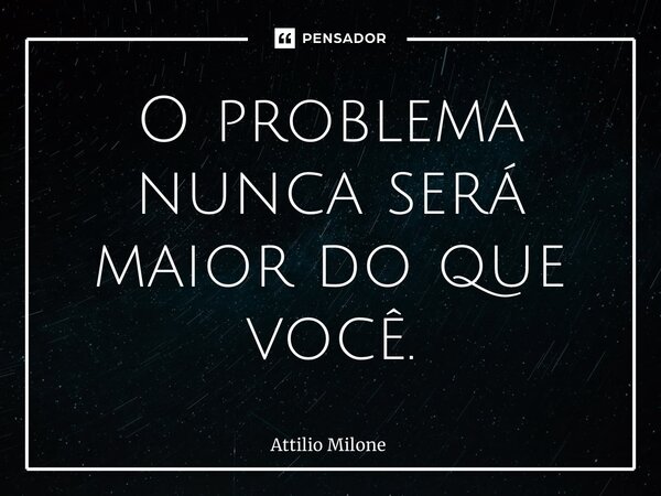 ⁠O problema nunca será maior do que você.... Frase de Attilio Milone.