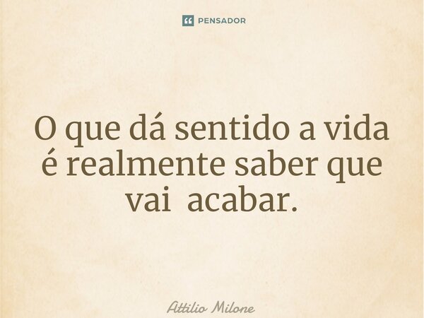 ⁠O que dá sentido a vida é realmente saber que vai acabar.... Frase de Attilio Milone.