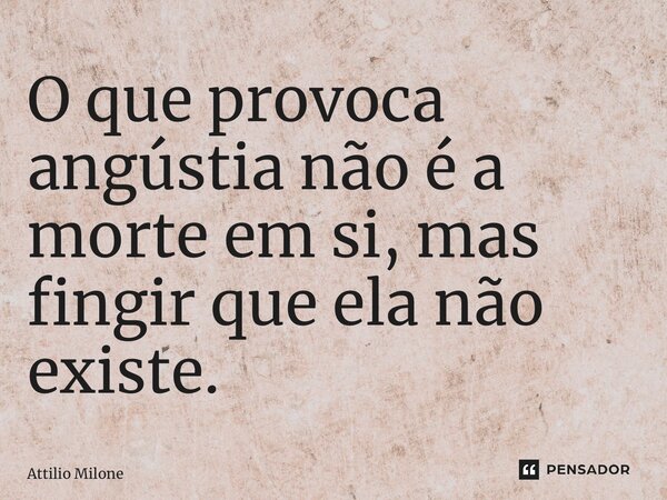 ⁠O que provoca angústia não é a morte em si, mas fingir que ela não existe.... Frase de Attilio Milone.