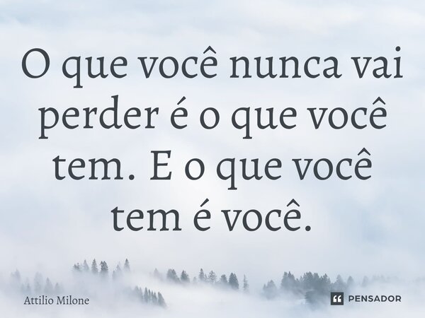 ⁠O que você nunca vai perder é o que você tem. E o que você tem é você.... Frase de Attilio Milone.