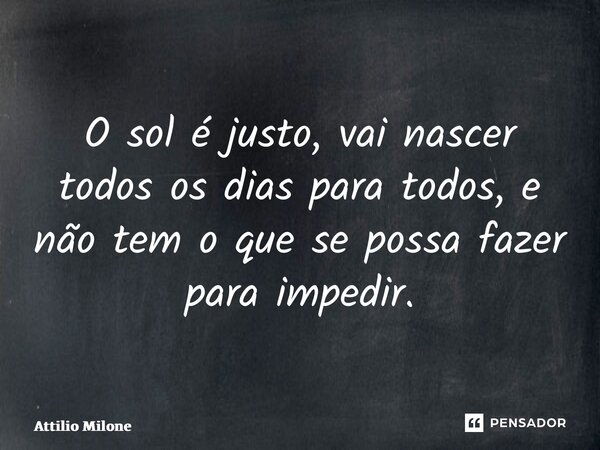 ⁠O sol é justo, vai nascer todos os dias para todos, e não tem o que se possa fazer para impedir.... Frase de Attilio Milone.